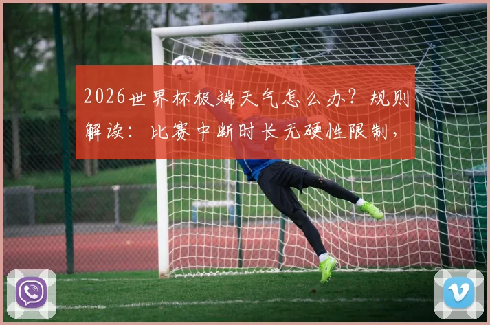 2026世界杯极端天气怎么办？规则解读：比赛中断时长无硬性限制，长时间暂停如何处理