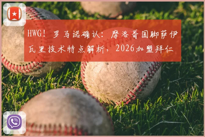 HWG!罗马诺确认:摩洛哥国脚萨伊瓦里技术特点解析,2026加盟拜仁转会费与战术作用前瞻