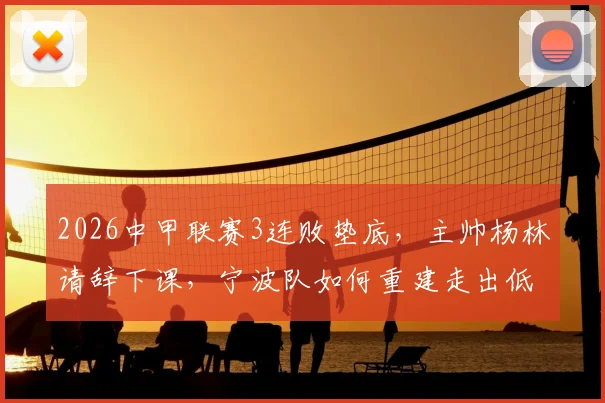 2026中甲联赛3连败垫底,主帅杨林请辞下课,宁波队如何重建走出低谷?