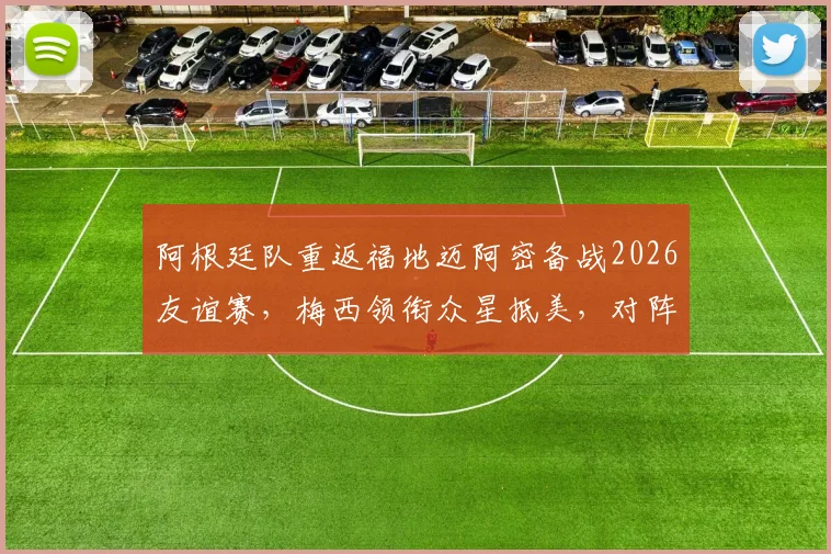 阿根廷队重返福地迈阿密备战2026友谊赛，梅西领衔众星抵美，对阵佛得角时间地点一览