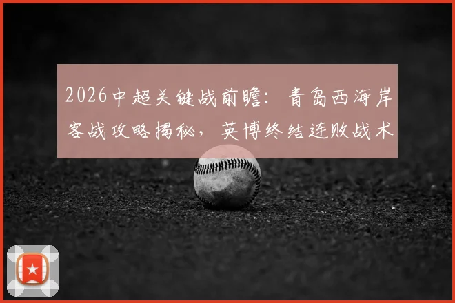2026中超关键战前瞻：青岛西海岸客战攻略揭秘，英博终结连败战术解析与胜负手预测