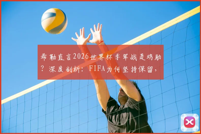 希勒直言2026世界杯季军战是鸡肋?深度剖析:FIFA为何坚持保留,球迷到底买不买账