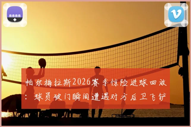 帕尔梅拉斯2026赛季惊险进球回放:球员破门瞬间遭遇对方后卫飞铲,险些爆头危险镜头分析