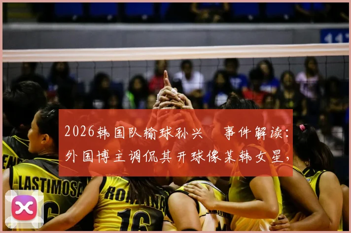 2026韩国队输球孙兴慜事件解读：外国博主调侃其开球像某韩女星，球迷反应如何？