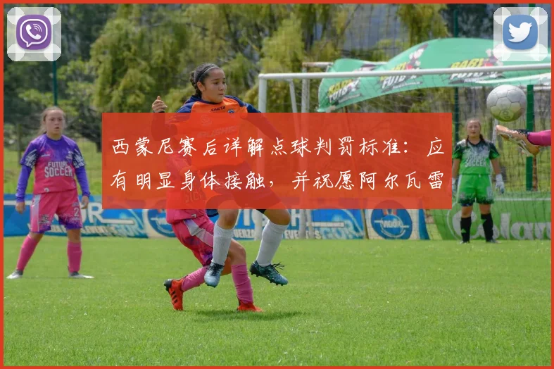 西蒙尼赛后详解点球判罚标准：应有明显身体接触，并祝愿阿尔瓦雷斯伤势无碍