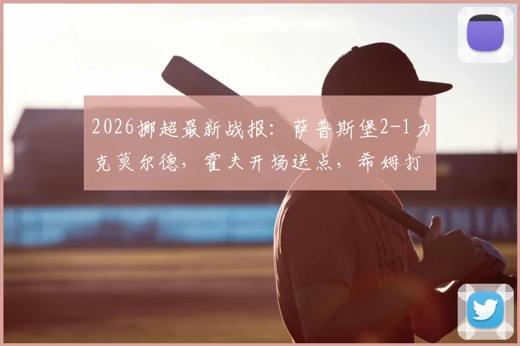 2026挪超最新战报：萨普斯堡2-1力克莫尔德，霍夫开场送点，希姆打入制胜球