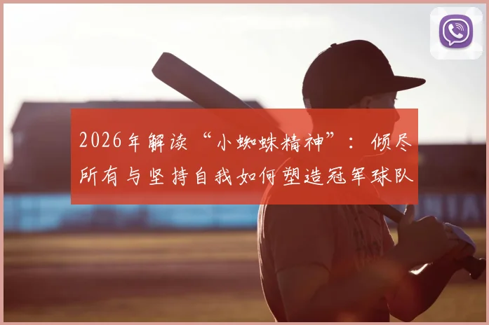 2026年解读“小蜘蛛精神”:倾尽所有与坚持自我如何塑造冠军球队文化与青训哲学