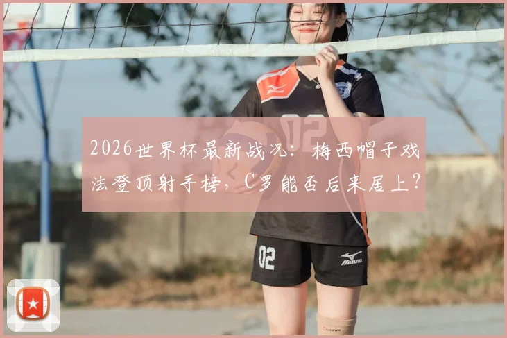 2026世界杯最新战况：梅西帽子戏法登顶射手榜，C罗能否后来居上？射手榜完整排名分析
