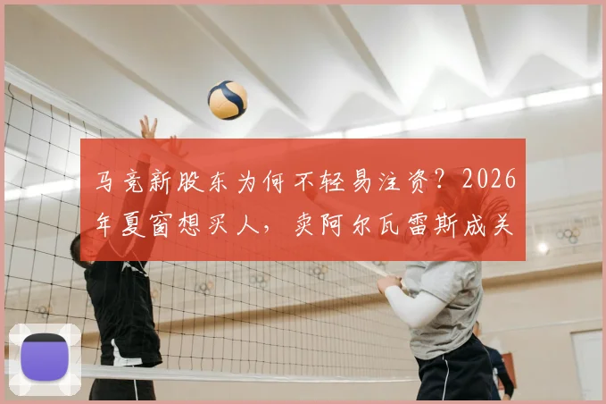 马竞新股东为何不轻易注资？2026年夏窗想买人，卖阿尔瓦雷斯成关键第一步