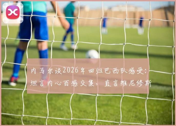 内马尔谈2026年回归巴西队感受：坦言内心百感交集，直言维尼修斯是目前队伍最佳球员