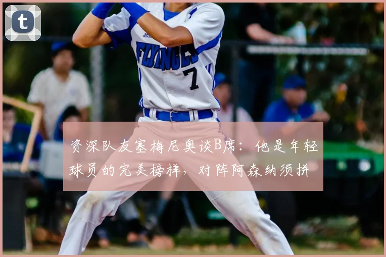 资深队友塞梅尼奥谈B席：他是年轻球员的完美榜样，对阵阿森纳须拼尽全力
