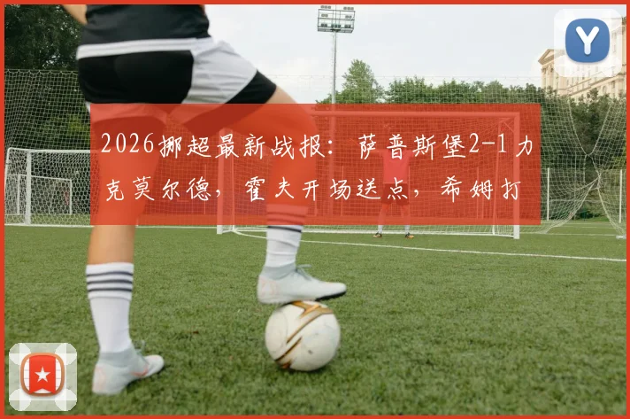 2026挪超最新战报:萨普斯堡2-1力克莫尔德,霍夫开场送点,希姆打入制胜球