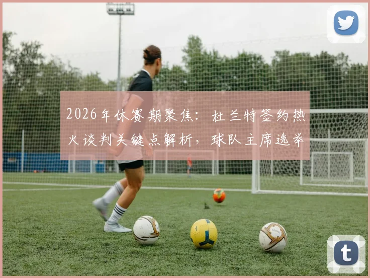 2026年休赛期聚焦：杜兰特签约热火谈判关键点解析，球队主席选举推迟将如何影响这笔重磅交易？