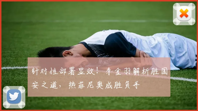 针对性部署显效！李金羽解析胜国安之道，热菲尼奥成胜负手