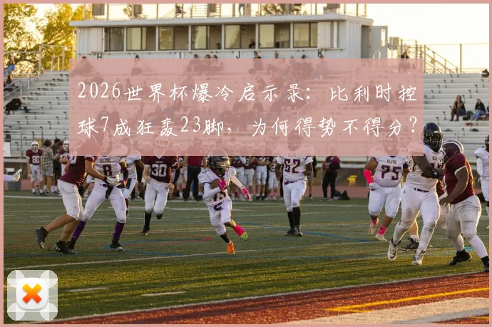 2026世界杯爆冷启示录：比利时控球7成狂轰23脚，为何得势不得分？解析得势不得分的四大顽疾