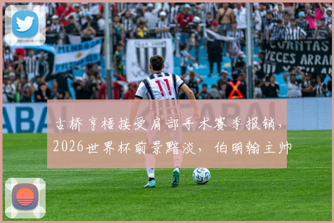 古桥亨梧接受肩部手术赛季报销,2026世界杯前景黯淡,伯明翰主帅透露详情