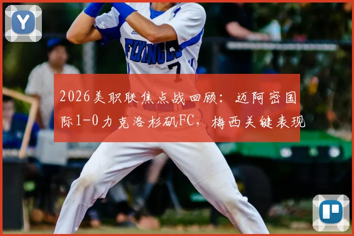 2026美职联焦点战回顾：迈阿密国际1-0力克洛杉矶FC，梅西关键表现与技术统计深度解析