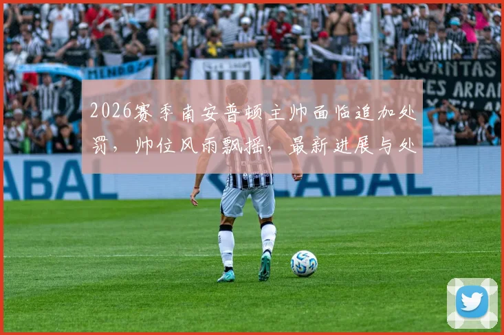 2026赛季南安普顿主帅面临追加处罚，帅位风雨飘摇，最新进展与处罚原因解读