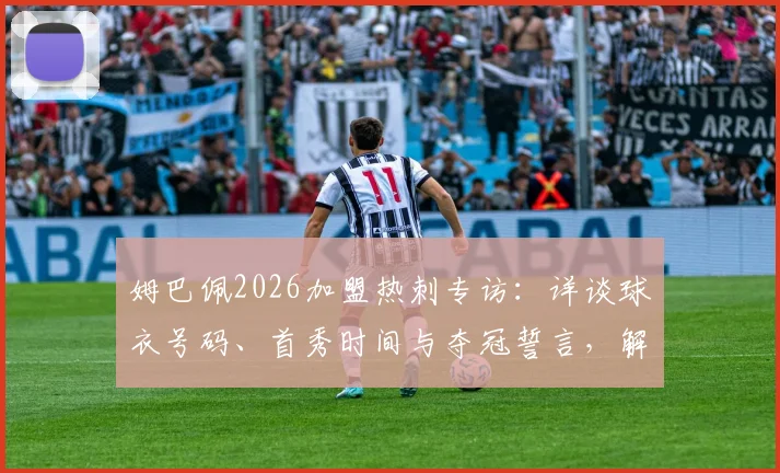 姆巴佩2026加盟热刺专访：详谈球衣号码、首秀时间与夺冠誓言，解析其对英超格局冲击